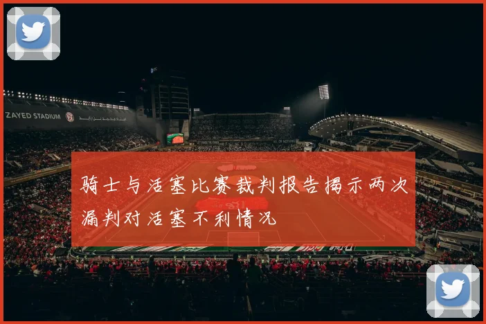 骑士与活塞比赛裁判报告揭示两次漏判对活塞不利情况