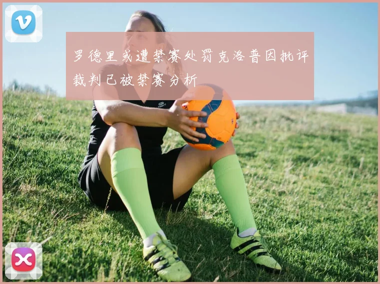 罗德里或遭禁赛处罚克洛普因批评裁判已被禁赛分析