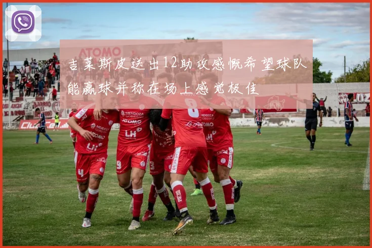 吉莱斯皮送出12助攻感慨希望球队能赢球并称在场上感觉极佳