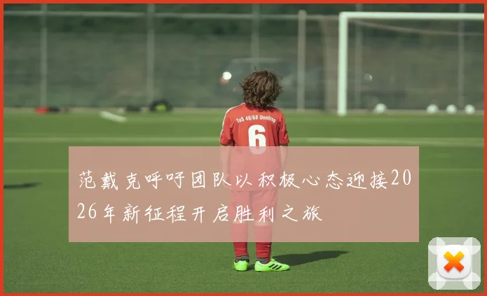 范戴克呼吁团队以积极心态迎接2026年新征程开启胜利之旅