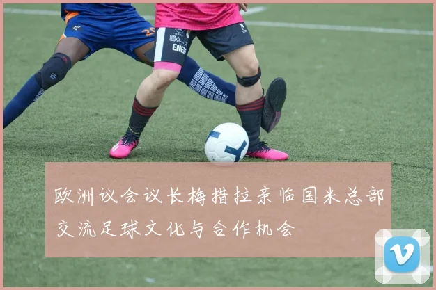 欧洲议会议长梅措拉亲临国米总部交流足球文化与合作机会