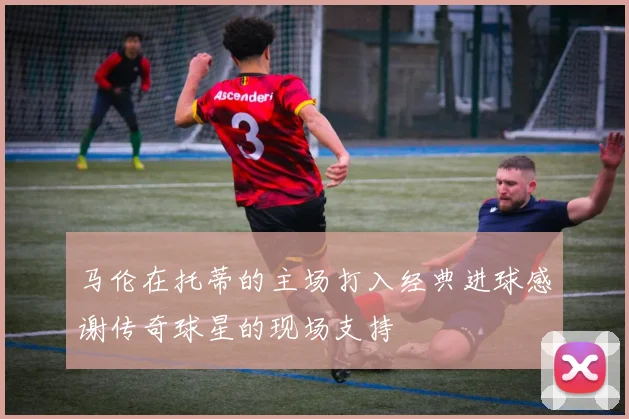马伦在托蒂的主场打入经典进球感谢传奇球星的现场支持