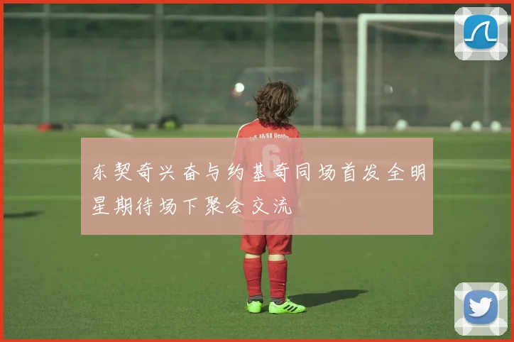 东契奇兴奋与约基奇同场首发全明星期待场下聚会交流