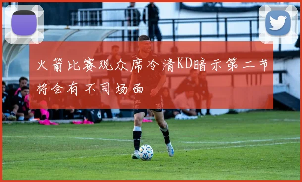 火箭比赛观众席冷清KD暗示第二节将会有不同场面