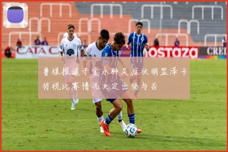 鲁媒报道于金永肺炎症状明显泽卡将视比赛情况决定出场与否