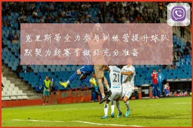 克里斯蒂全力参与训练营提升球队默契为新赛季做好充分准备