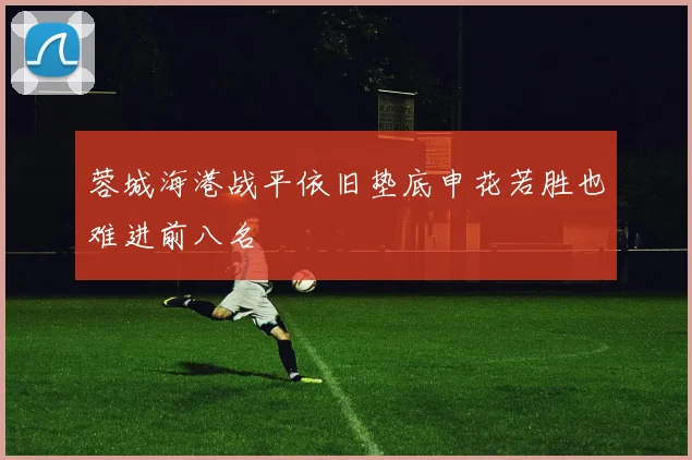 蓉城海港战平依旧垫底申花若胜也难进前八名